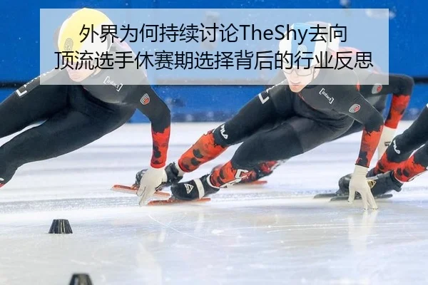 外界为何持续讨论TheShy去向 顶流选手休赛期选择背后的行业反思